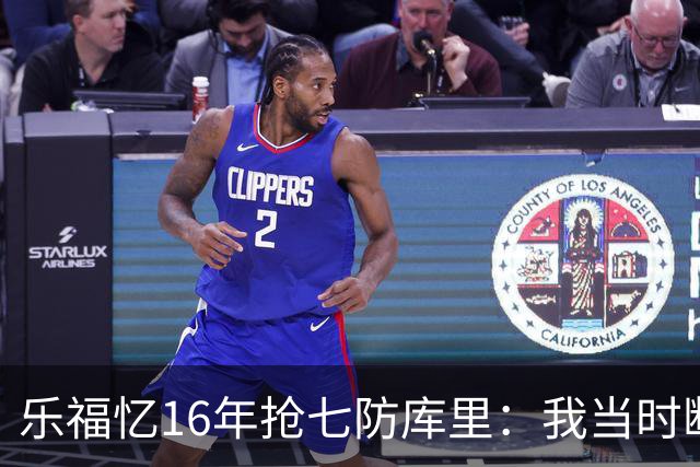 乐福忆16年抢七防库里：我当时断片了 老詹的封盖才是GOAT级别！