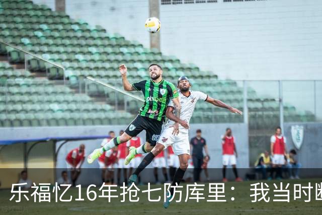 乐福忆16年抢七防库里：我当时断片了 老詹的封盖才是GOAT级别！